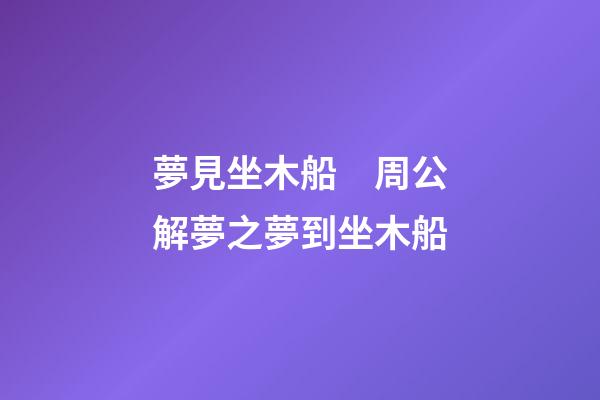 夢見坐木船　周公解夢之夢到坐木船